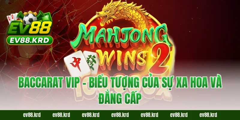 Baccarat VIP – Biểu tượng của sự xa hoa và đẳng cấp