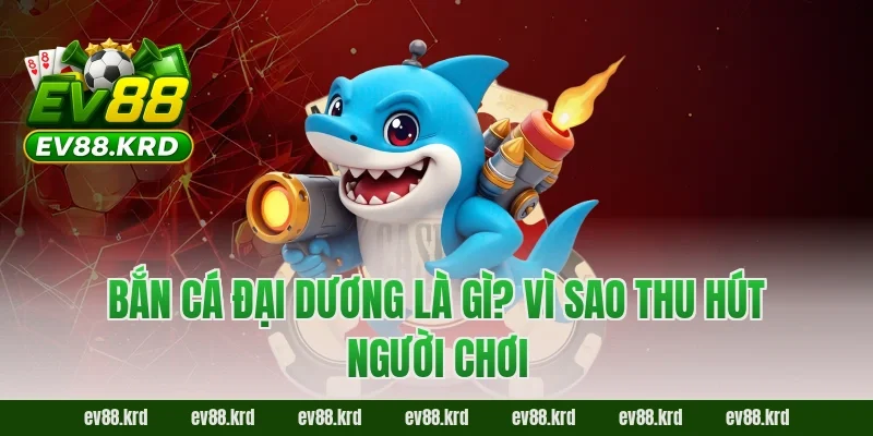 Bắn Cá Đại Dương – Săn Boss Kịch Tính, Thưởng Cực Lớn 1 Bắn Cá Đại Dương là gì? Vì sao thu hút người chơi