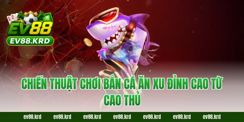 Bắn cá ăn xu - Tuyệt chiêu săn thưởng đại dương bất bại 4 Chiến thuật chơi Bắn cá ăn xu đỉnh cao từ cao thủ