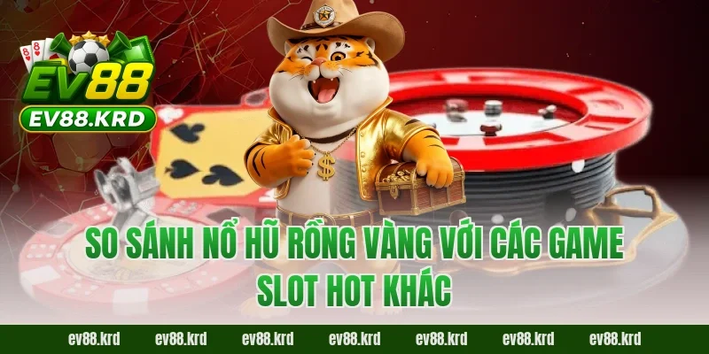 Nổ Hũ Rồng Vàng: Giới Thiệu Tổng Quan Và Cách Chơi 4 So sánh nổ hũ rồng vàng với các game slot hot khác