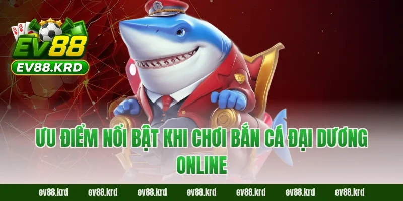 Bắn Cá Đại Dương – Săn Boss Kịch Tính, Thưởng Cực Lớn 4 Ưu điểm nổi bật khi chơi Bắn Cá Đại Dương online